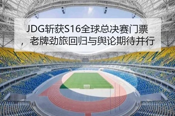 JDG斩获S16全球总决赛门票，老牌劲旅回归与舆论期待并行